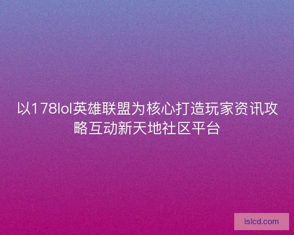 以178lol英雄联盟为核心打造玩家资讯攻略互动新天地社区平台