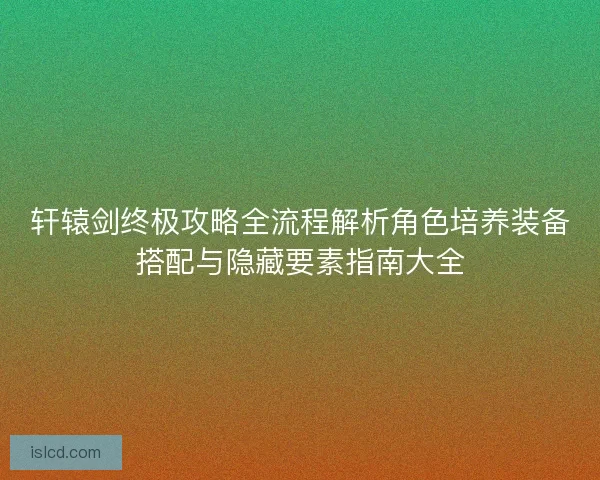 轩辕剑终极攻略全流程解析角色培养装备搭配与隐藏要素指南大全