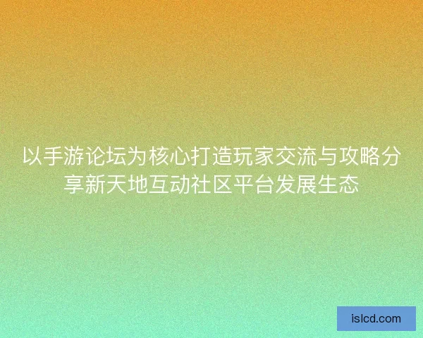 以手游论坛为核心打造玩家交流与攻略分享新天地互动社区平台发展生态