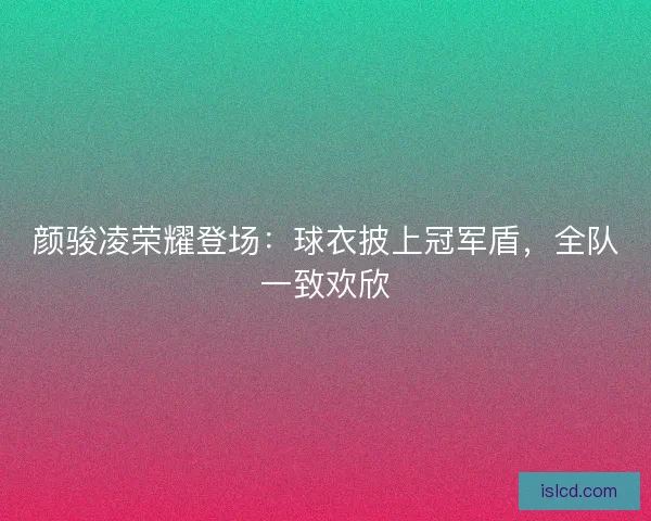 颜骏凌荣耀登场：球衣披上冠军盾，全队一致欢欣