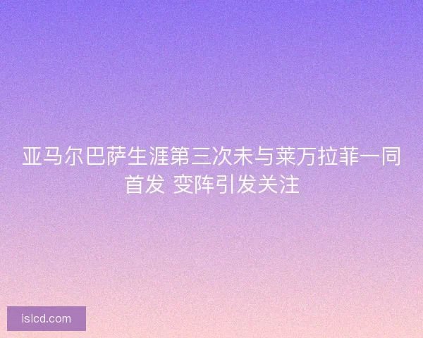 亚马尔巴萨生涯第三次未与莱万拉菲一同首发 变阵引发关注