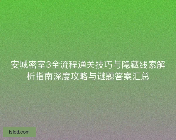 安城密室3全流程通关技巧与隐藏线索解析指南深度攻略与谜题答案汇总