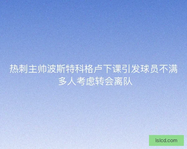 热刺主帅波斯特科格卢下课引发球员不满 多人考虑转会离队