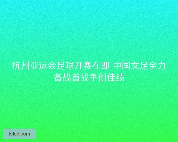 杭州亚运会足球开赛在即 中国女足全力备战首战争创佳绩