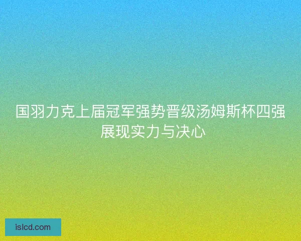 国羽力克上届冠军强势晋级汤姆斯杯四强 展现实力与决心