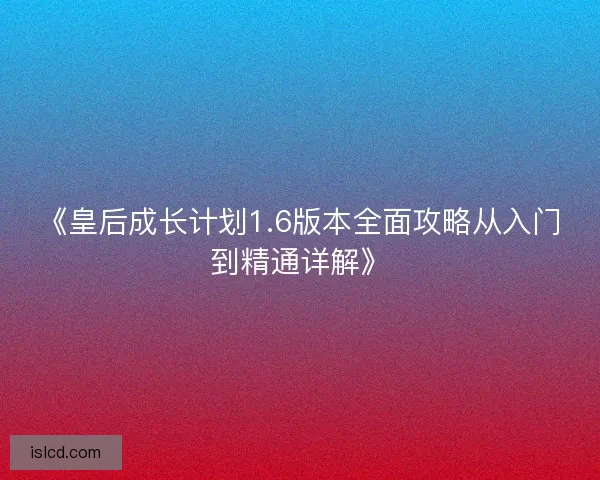 《皇后成长计划1.6版本全面攻略从入门到精通详解》