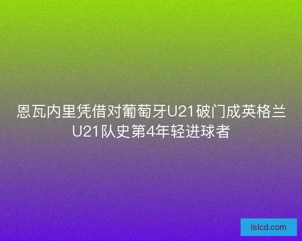 恩瓦内里凭借对葡萄牙U21破门成英格兰U21队史第4年轻进球者